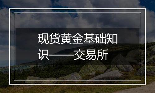 现货黄金基础知识——交易所