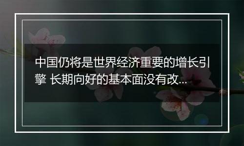 中国仍将是世界经济重要的增长引擎 长期向好的基本面没有改变