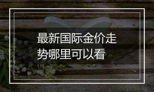 最新国际金价走势哪里可以看