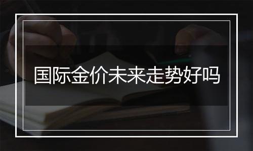 国际金价未来走势好吗