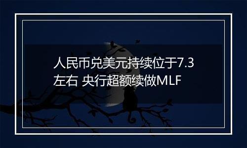 人民币兑美元持续位于7.3左右 央行超额续做MLF