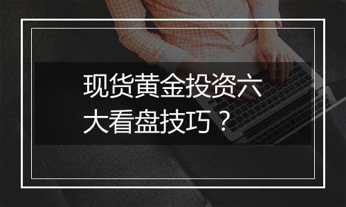 现货黄金投资六大看盘技巧？