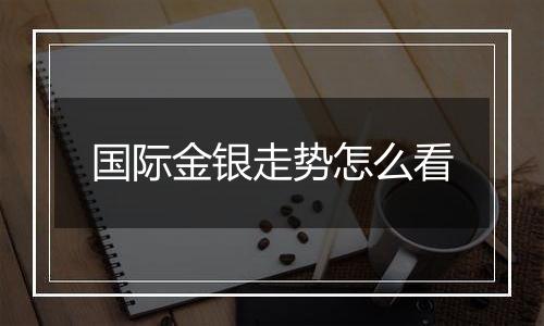 国际金银走势怎么看