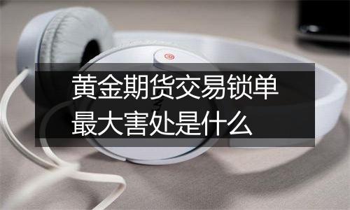 黄金期货交易锁单最大害处是什么