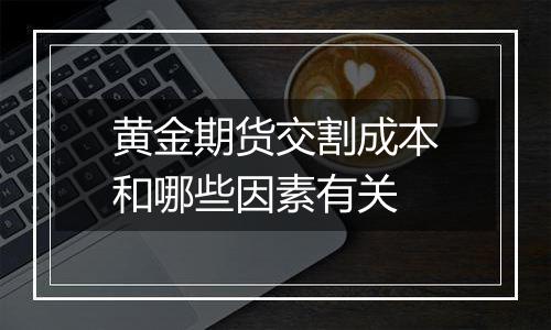黄金期货交割成本和哪些因素有关