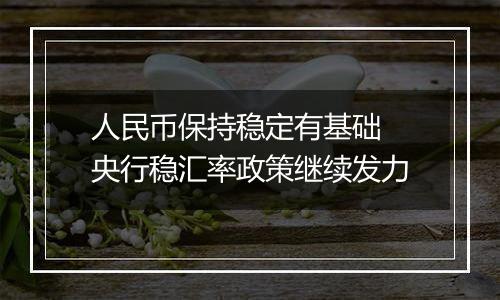人民币保持稳定有基础 央行稳汇率政策继续发力