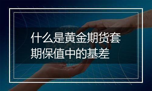 什么是黄金期货套期保值中的基差