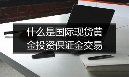 什么是国际现货黄金投资保证金交易