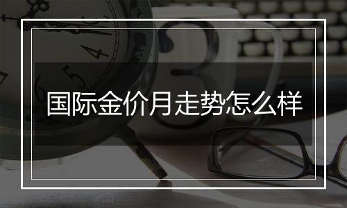 国际金价月走势怎么样