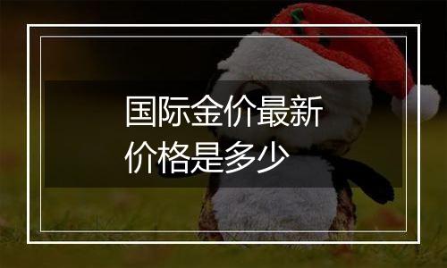 国际金价最新价格是多少