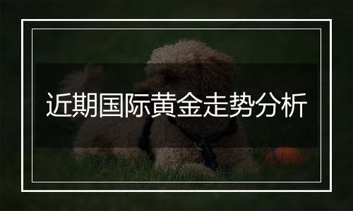 近期国际黄金走势分析