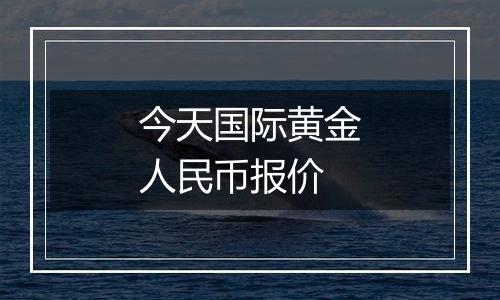 今天国际黄金人民币报价