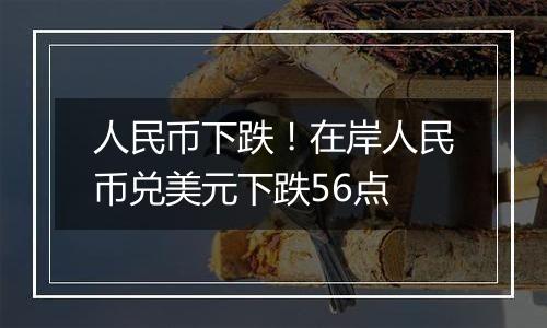 人民币下跌!在岸人民币兑美元下跌56点