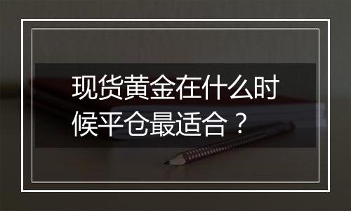 现货黄金在什么时候平仓最适合？