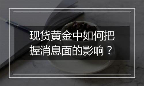 现货黄金中如何把握消息面的影响?