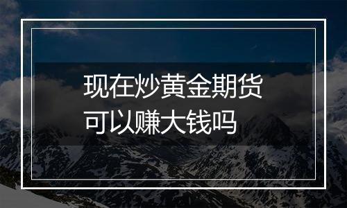 现在炒黄金期货可以赚大钱吗