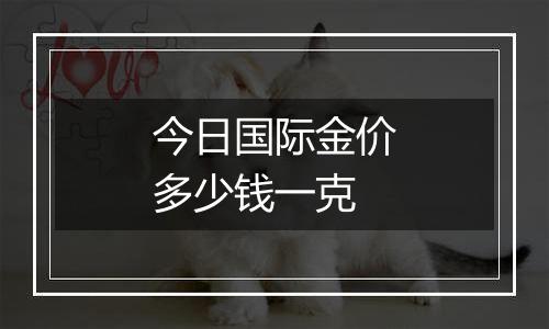今日国际金价多少钱一克
