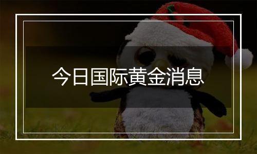 今日国际黄金消息