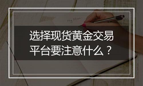 选择现货黄金交易平台要注意什么？