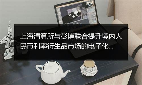 上海清算所与彭博联合提升境内人民币利率衍生品市场的电子化和国际化水平