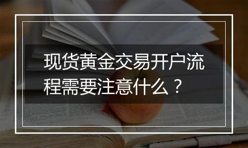 现货黄金交易开户流程需要注意什么?