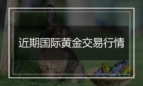 近期国际黄金交易行情