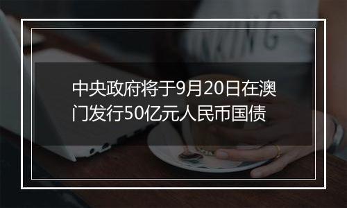 中央政府将于9月20日在澳门发行50亿元人民币国债