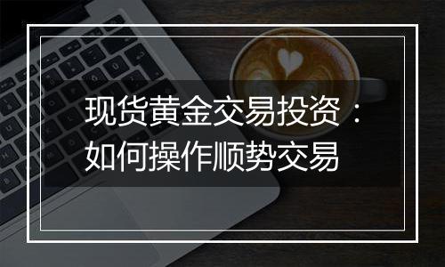 现货黄金交易投资:如何操作顺势交易