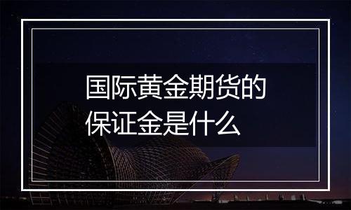 国际黄金期货的保证金是什么