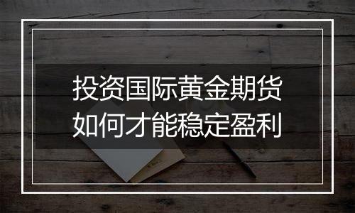 投资国际黄金期货如何才能稳定盈利