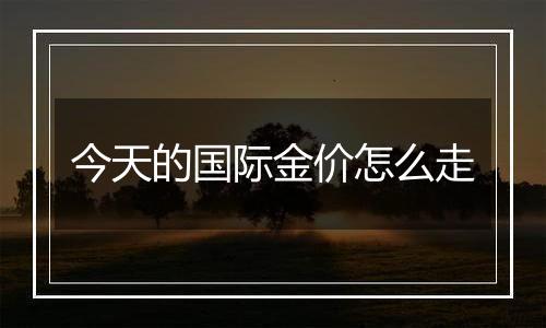 今天的国际金价怎么走