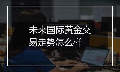 未来国际黄金交易走势怎么样