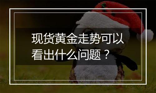 现货黄金走势可以看出什么问题？