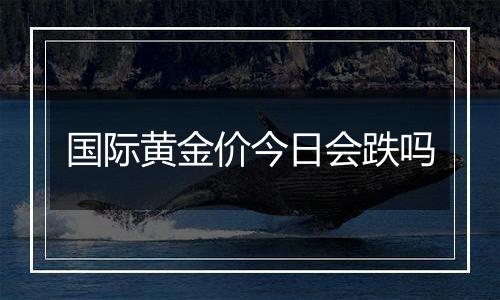 国际黄金价今日会跌吗