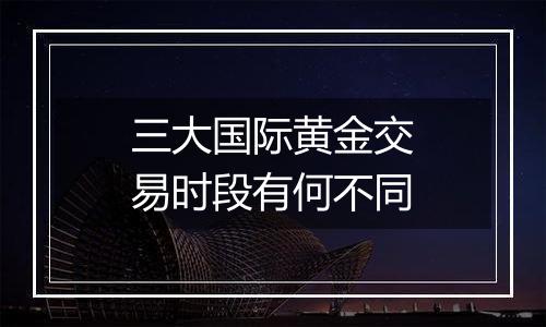 三大国际黄金交易时段有何不同