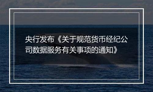 央行发布《关于规范货币经纪公司数据服务有关事项的通知》