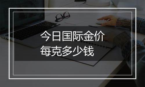 今日国际金价每克多少钱