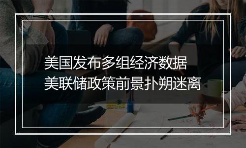 美国发布多组经济数据 美联储政策前景扑朔迷离