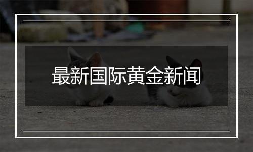 最新国际黄金新闻