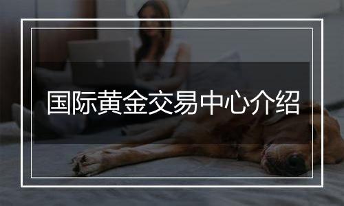 国际黄金交易中心介绍