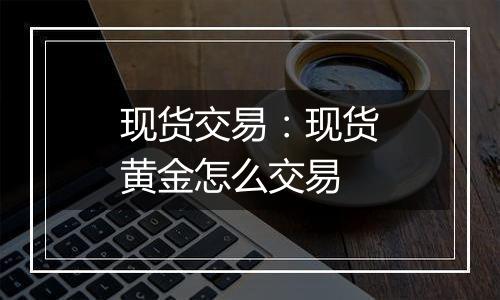 现货交易:现货黄金怎么交易