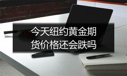 今天纽约黄金期货价格还会跌吗