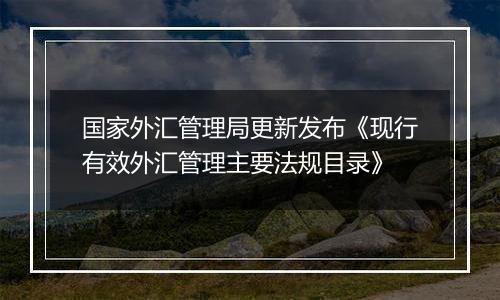 国家外汇管理局更新发布《现行有效外汇管理主要法规目录》