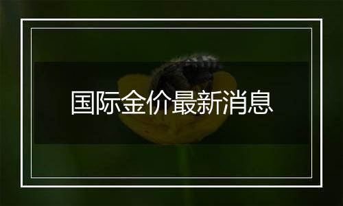 国际金价最新消息