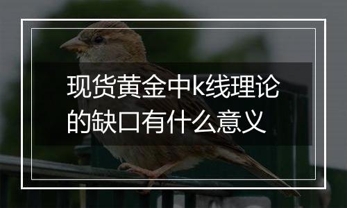 现货黄金中k线理论的缺口有什么意义