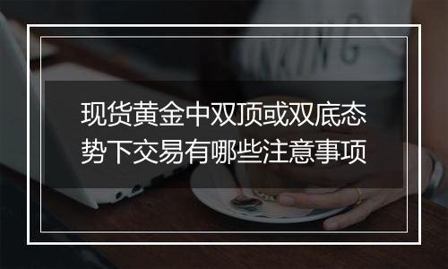 现货黄金中双顶或双底态势下交易有哪些注意事项