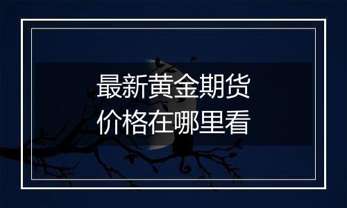 最新黄金期货价格在哪里看
