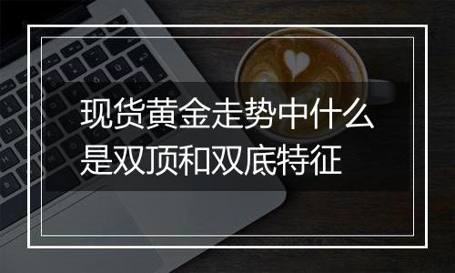 现货黄金走势中什么是双顶和双底特征