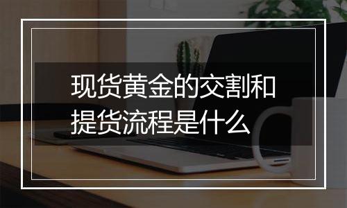 现货黄金的交割和提货流程是什么