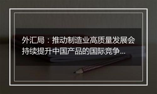 外汇局:推动制造业高质量发展会持续提升中国产品的国际竞争力